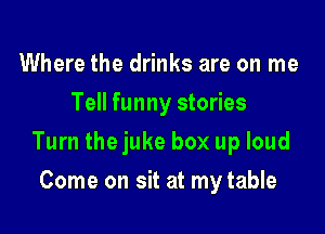 Where the drinks are on me
Tell funny stories

Turn thejuke box up loud

Come on sit at mytable