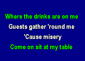 Where the drinks are on me
Guests gather 'round me
'Cause misery

Come on sit at mytable