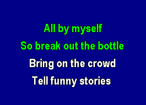 All by myself
80 break out the bottle
Bring on the crowd

Tell funny stories