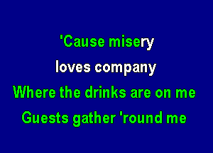 'Cause misery

loves company

Where the drinks are on me
Guests gather 'round me