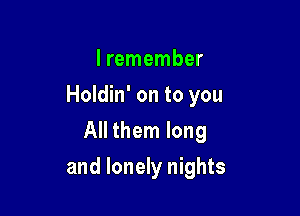 I remember
Holdin' on to you
All them long

and lonely nights