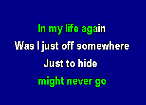 In my life again
Was ljust off somewhere
Just to hide

might never go