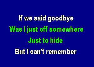 If we said goodbye

Was ljust off somewhere
Just to hide
But I can't remember