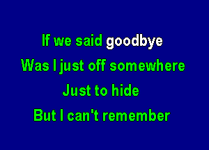 If we said goodbye

Was ljust off somewhere
Just to hide
But I can't remember