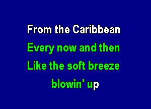 From the Caribbean
Every now and then
Like the soft breeze

blowin' up