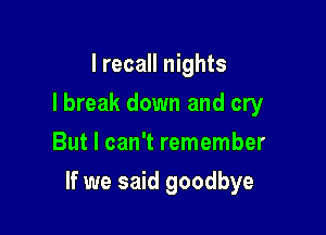 I recall nights
I break down and cry
But I can't remember

If we said goodbye