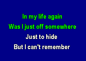 In my life again

Was ljust off somewhere
Just to hide
But I can't remember