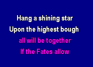 Hang a shining star

Upon the highest bough