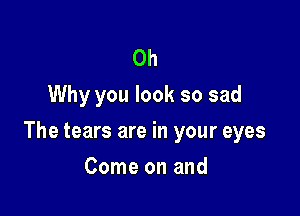 0h
Why you look so sad

The tears are in your eyes

Come on and