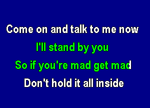 Come on and talk to me now
I'll stand by you

So if you're mad get mad
Don't hold it all inside