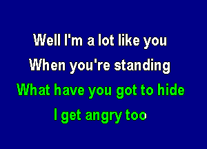 Well I'm a lot like you
When you're standing

What have you got to hide

I get angry too