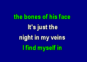 the bones of his face
It's just the

night in my veins

lfind myself in