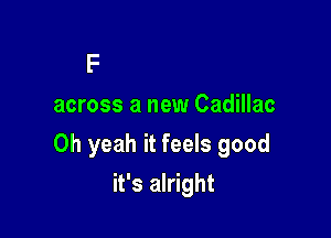 chest on my back
across a new Cadillac

Oh yeah it feels good

it's alright