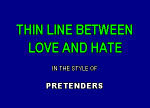THIN LINE BETWEEN
LOVE AND HATE

IN THE STYLE 0F

PRETENDERS