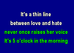 It's a thin line
between love and hate
never once raises her voice

It's 5 o'clock in the morning