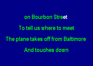 on Bourbon Street

To tell us where to meet

The planetakes off from Baltimore

And touches down