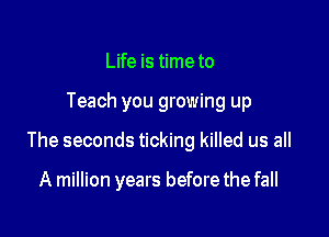 Life is time to

Teach you growing up

The seconds ticking killed us all

A million years before the fall