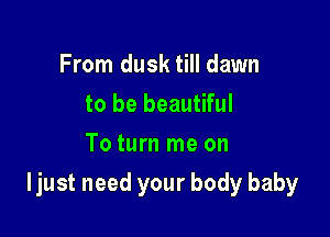 From dusk till dawn
to be beautiful

To turn me on

Ijust need your body baby