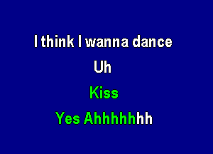 lthink I wanna dance
Uh

Kiss
Yes Ahhhhhhh