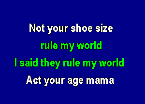 Not your shoe size
rule my world

I said they rule my world

Act your age mama
