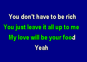 You don't have to be rich
You just leave it all up to me

My love will be your food
Yeah