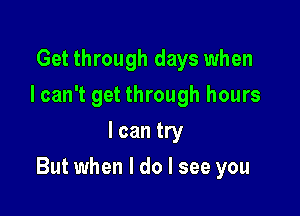 Get through days when
I can't get through hours
I can try

But when I do I see you