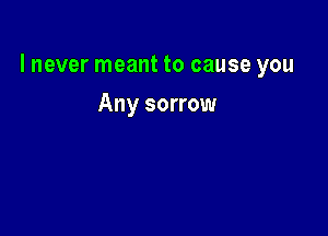 I never meant to cause you

Any sorrow