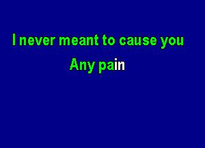 I never meant to cause you

Any pain