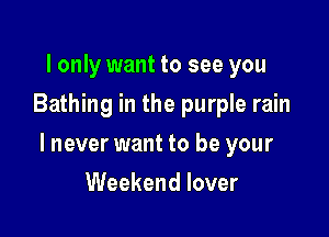 I only want to see you
Bathing in the purple rain

lnever want to be your

Weekend lover