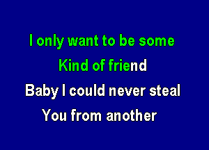 I only want to be some
Kind of friend

Baby I could never steal

You from another