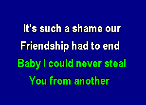 It's such a shame our
Friendship had to end

Baby I could never steal
You from another