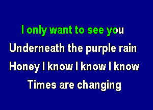 I only want to see you
Underneath the purple rain
Honey I know I know I know

Times are changing