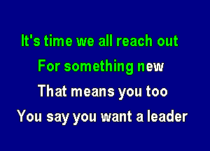 It's time we all reach out
For something new

That means you too

You say you want a leader