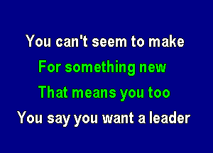 You can't seem to make
For something new

That means you too

You say you want a leader