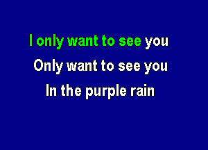 I only want to see you
Only want to see you

In the purple rain
