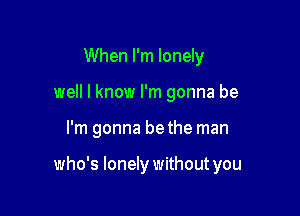 When I'm lonely
well I know I'm gonna be

I'm gonna bethe man

who's lonely without you