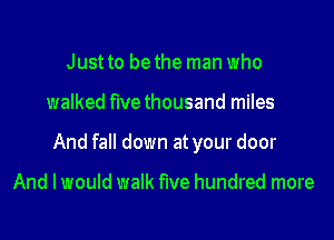 Just to be the man who
walked five thousand miles
And fall down at your door

And I would walk five hundred more