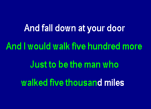And fall down at your door
And I would walk five hundred more
Just to be the man who

walked five thousand miles
