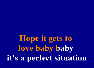 Hope it gets to
love baby baby
it's a perfect situation