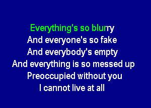 Everything's so blurry
And everyone's so fake
And everybody's empty
And everything is so messed up
Preoccupied without you
I cannot live at all