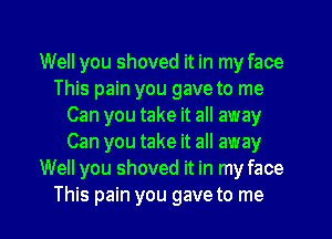 Well you shoved it in my face
This pain you gave to me
Can you take it all away
Can you take it all away

Well you shoved it in my face
This pain you gave to me