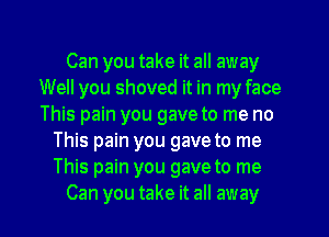 Can you take it all away
Well you shoved it in my face
This pain you gave to me no

This pain you gave to me
This pain you gave to me
Can you take it all away