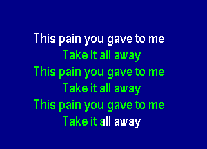 This pain you gave to me
Take it all away
This pain you gave to me

Take it all away
This pain you gave to me
Take it all away
