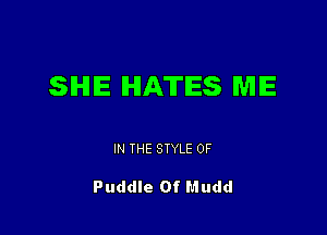 SHE HATES ME

IN THE STYLE 0F

Puddle Of Mudd