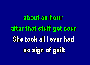 about an hour

after that stuff got sour

She took all I ever had
no sign of guilt