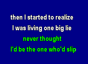 then I started to realize
Iwas living one big lie
never thought

I'd be the one who'd slip