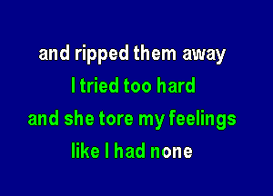 and ripped them away
ltried too hard

and she tore my feelings

like I had none