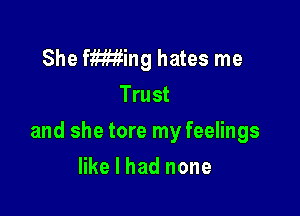 She fWing hates me
Trust

and she tore my feelings

like I had none