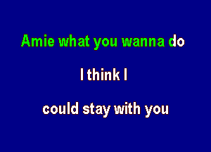 Amie what you wanna do

lthinkl

could stay with you