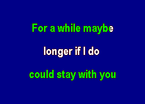 For a while maybe

longer if I do

could stay with you